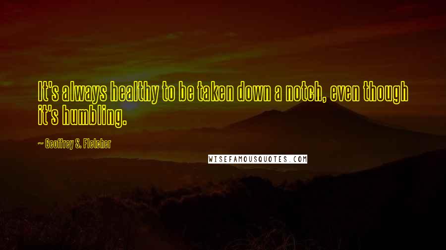 Geoffrey S. Fletcher Quotes: It's always healthy to be taken down a notch, even though it's humbling.