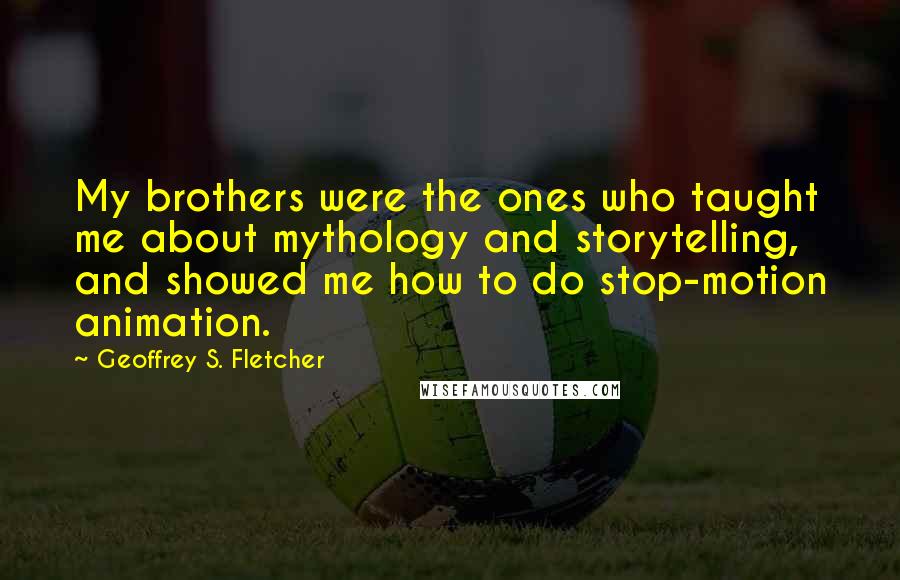 Geoffrey S. Fletcher Quotes: My brothers were the ones who taught me about mythology and storytelling, and showed me how to do stop-motion animation.