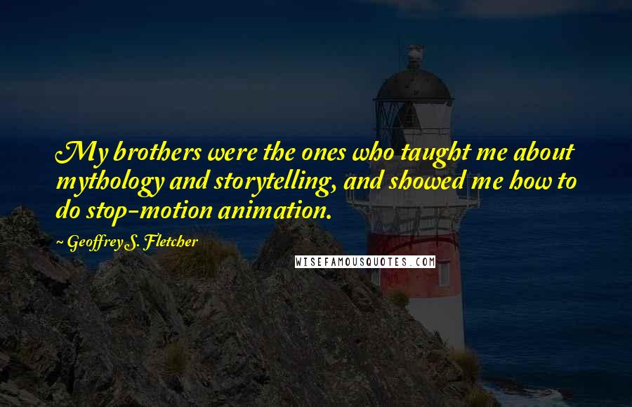 Geoffrey S. Fletcher Quotes: My brothers were the ones who taught me about mythology and storytelling, and showed me how to do stop-motion animation.