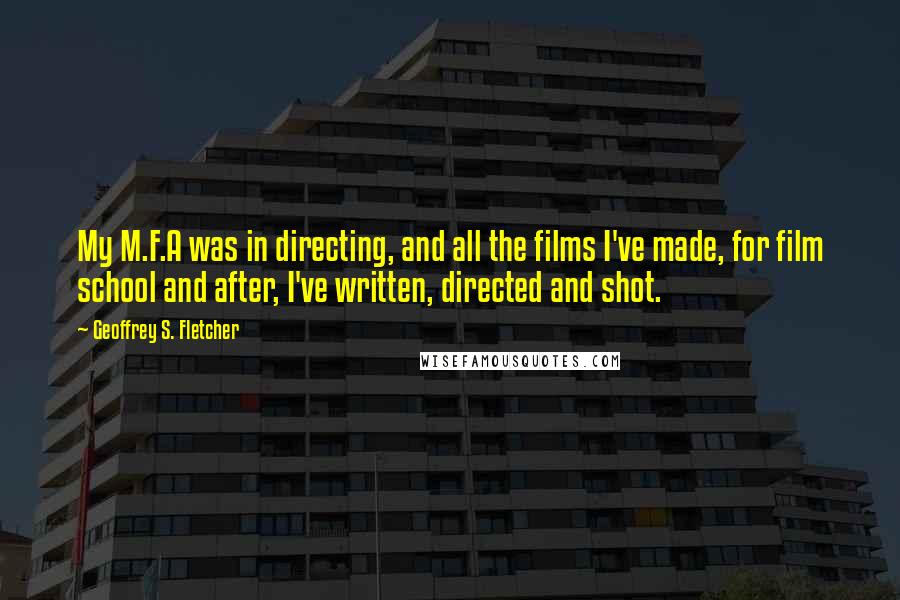 Geoffrey S. Fletcher Quotes: My M.F.A was in directing, and all the films I've made, for film school and after, I've written, directed and shot.