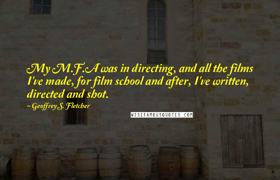 Geoffrey S. Fletcher Quotes: My M.F.A was in directing, and all the films I've made, for film school and after, I've written, directed and shot.