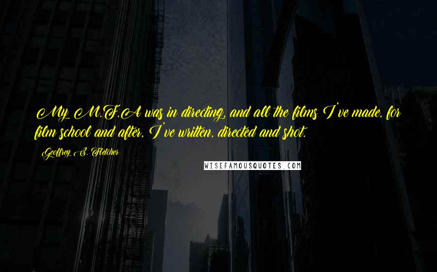 Geoffrey S. Fletcher Quotes: My M.F.A was in directing, and all the films I've made, for film school and after, I've written, directed and shot.