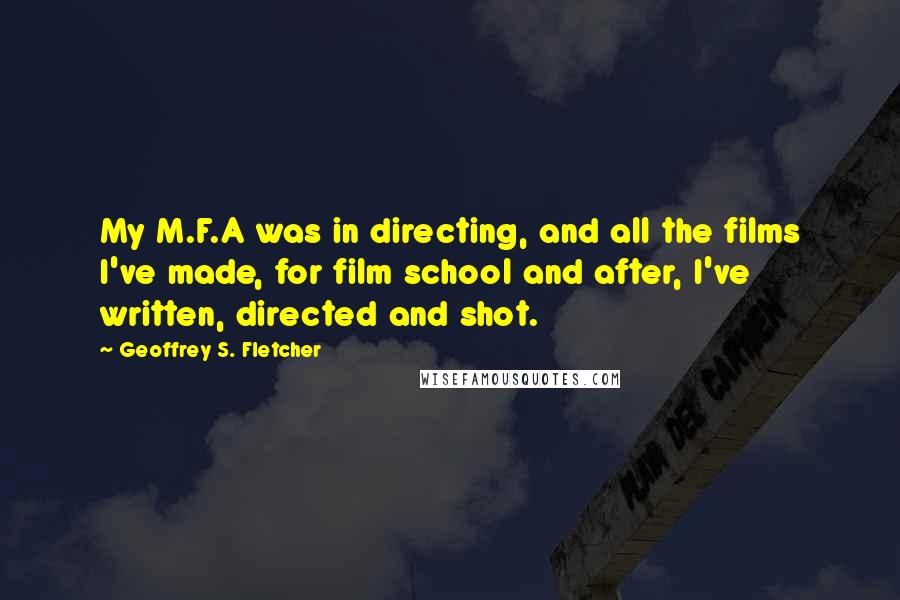 Geoffrey S. Fletcher Quotes: My M.F.A was in directing, and all the films I've made, for film school and after, I've written, directed and shot.