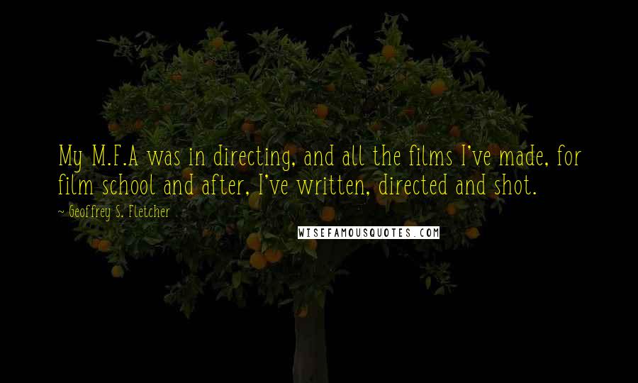 Geoffrey S. Fletcher Quotes: My M.F.A was in directing, and all the films I've made, for film school and after, I've written, directed and shot.