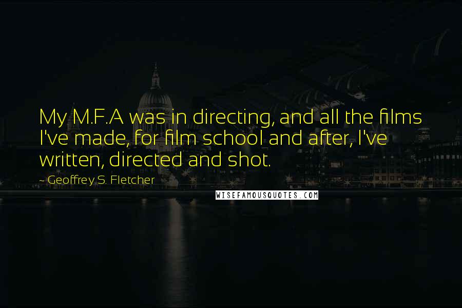 Geoffrey S. Fletcher Quotes: My M.F.A was in directing, and all the films I've made, for film school and after, I've written, directed and shot.