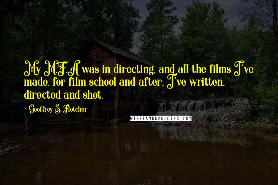 Geoffrey S. Fletcher Quotes: My M.F.A was in directing, and all the films I've made, for film school and after, I've written, directed and shot.