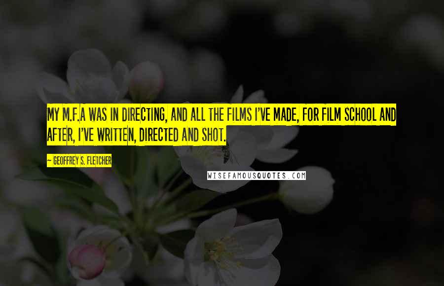 Geoffrey S. Fletcher Quotes: My M.F.A was in directing, and all the films I've made, for film school and after, I've written, directed and shot.