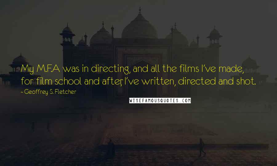 Geoffrey S. Fletcher Quotes: My M.F.A was in directing, and all the films I've made, for film school and after, I've written, directed and shot.