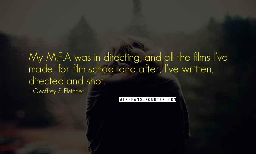 Geoffrey S. Fletcher Quotes: My M.F.A was in directing, and all the films I've made, for film school and after, I've written, directed and shot.