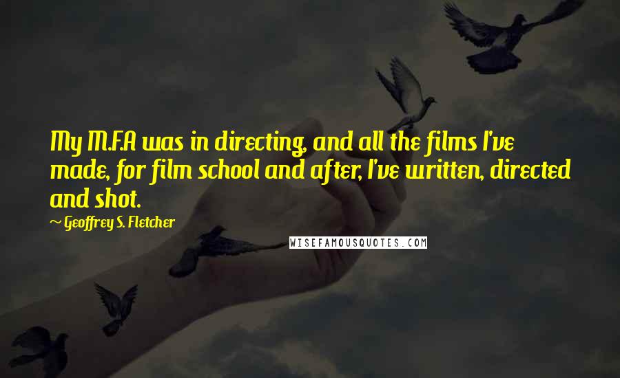 Geoffrey S. Fletcher Quotes: My M.F.A was in directing, and all the films I've made, for film school and after, I've written, directed and shot.