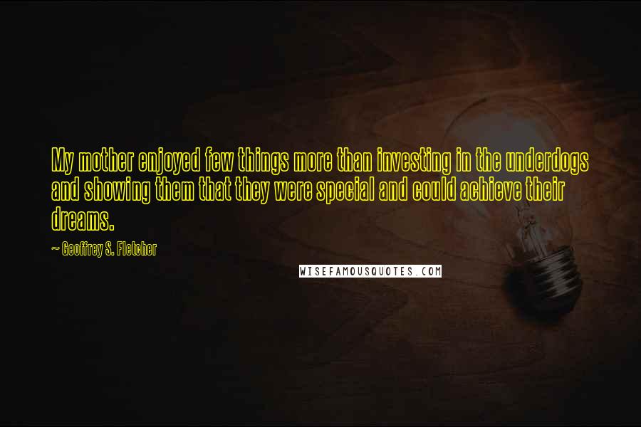 Geoffrey S. Fletcher Quotes: My mother enjoyed few things more than investing in the underdogs and showing them that they were special and could achieve their dreams.