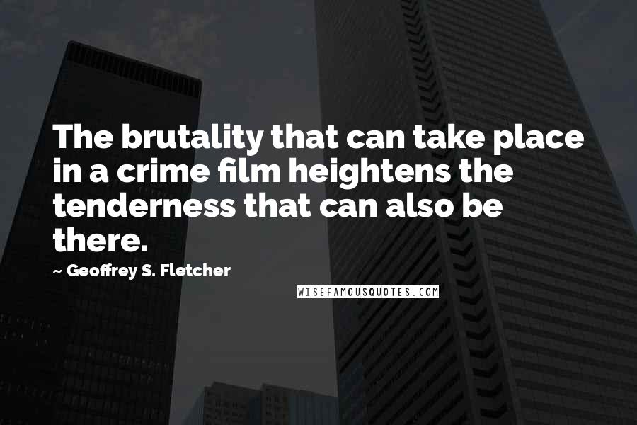 Geoffrey S. Fletcher Quotes: The brutality that can take place in a crime film heightens the tenderness that can also be there.