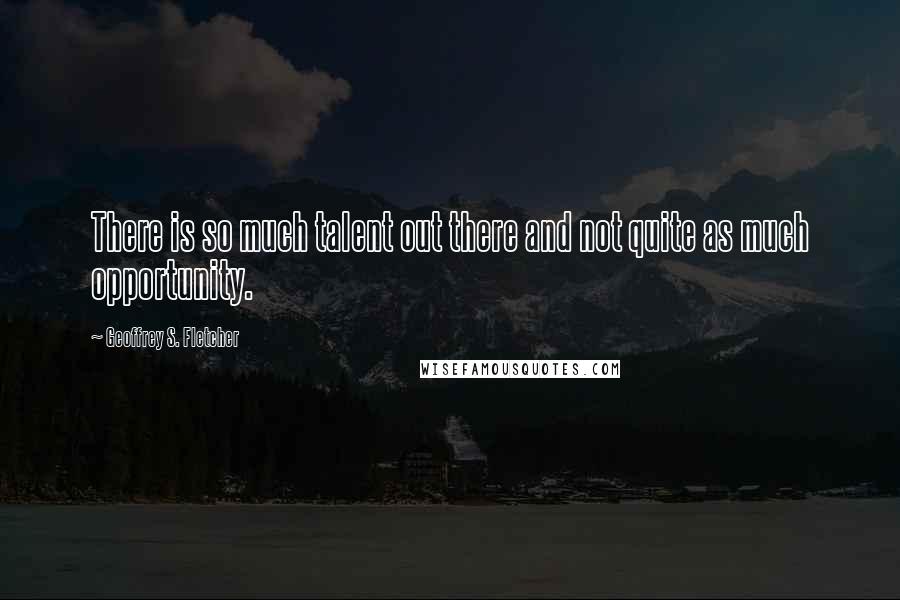 Geoffrey S. Fletcher Quotes: There is so much talent out there and not quite as much opportunity.