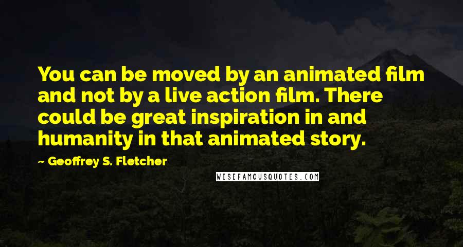 Geoffrey S. Fletcher Quotes: You can be moved by an animated film and not by a live action film. There could be great inspiration in and humanity in that animated story.