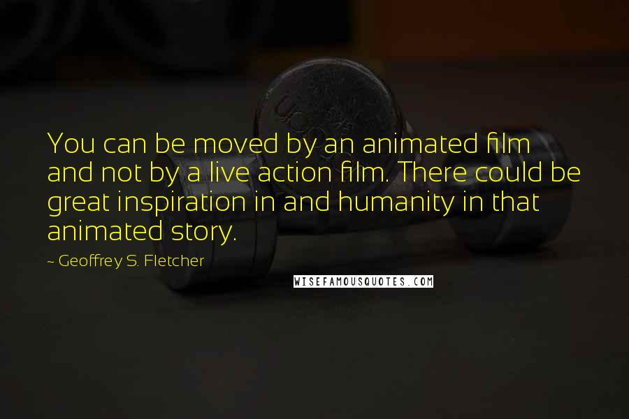 Geoffrey S. Fletcher Quotes: You can be moved by an animated film and not by a live action film. There could be great inspiration in and humanity in that animated story.