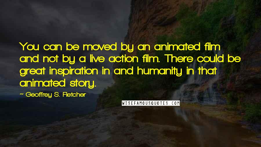 Geoffrey S. Fletcher Quotes: You can be moved by an animated film and not by a live action film. There could be great inspiration in and humanity in that animated story.