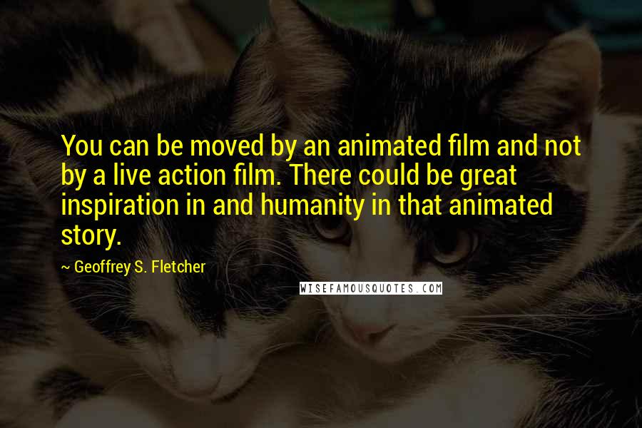 Geoffrey S. Fletcher Quotes: You can be moved by an animated film and not by a live action film. There could be great inspiration in and humanity in that animated story.