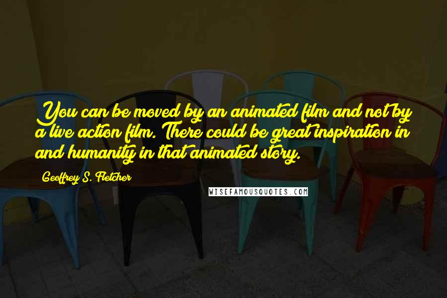 Geoffrey S. Fletcher Quotes: You can be moved by an animated film and not by a live action film. There could be great inspiration in and humanity in that animated story.