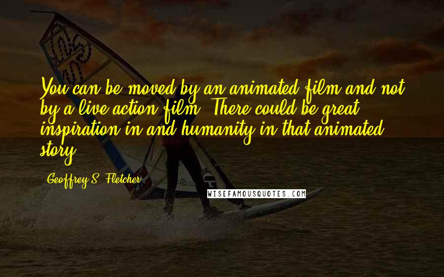 Geoffrey S. Fletcher Quotes: You can be moved by an animated film and not by a live action film. There could be great inspiration in and humanity in that animated story.