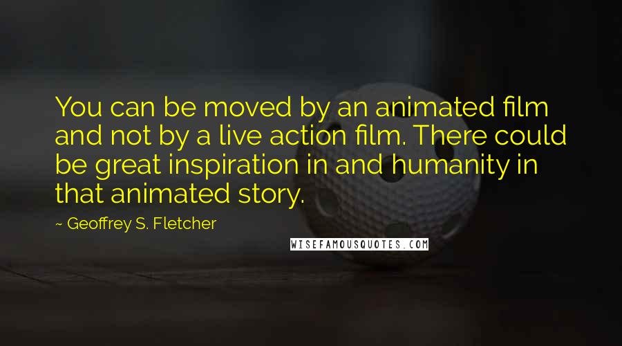 Geoffrey S. Fletcher Quotes: You can be moved by an animated film and not by a live action film. There could be great inspiration in and humanity in that animated story.