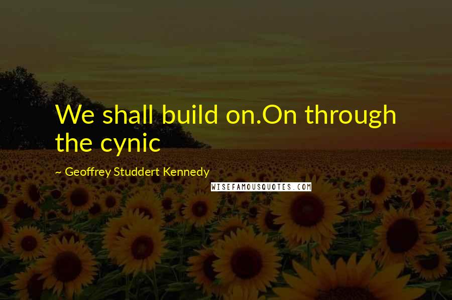 Geoffrey Studdert Kennedy Quotes: We shall build on.On through the cynic