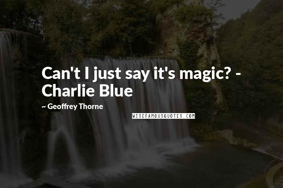 Geoffrey Thorne Quotes: Can't I just say it's magic? - Charlie Blue