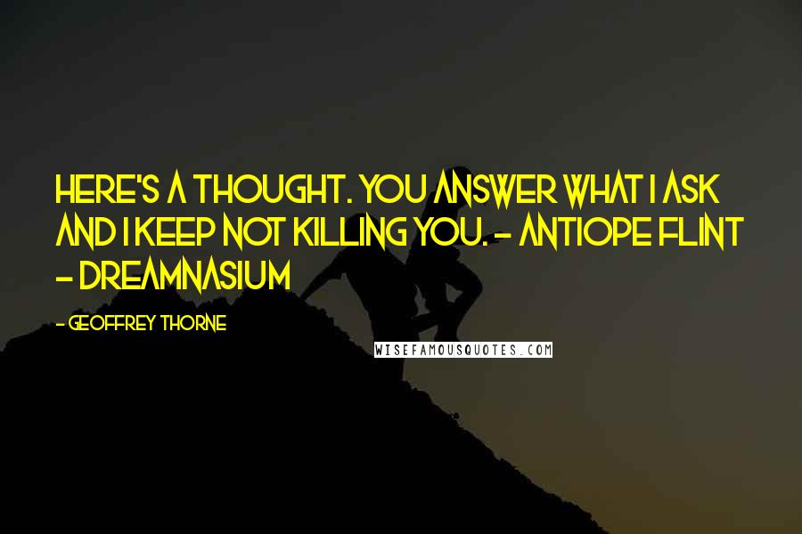 Geoffrey Thorne Quotes: Here's a thought. You answer what I ask and I keep not killing you. - Antiope Flint - DREAMNASIUM