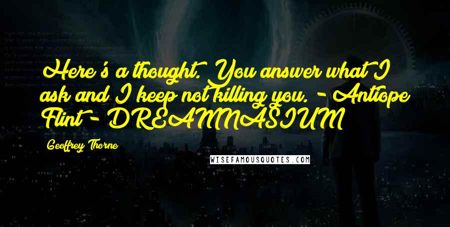 Geoffrey Thorne Quotes: Here's a thought. You answer what I ask and I keep not killing you. - Antiope Flint - DREAMNASIUM