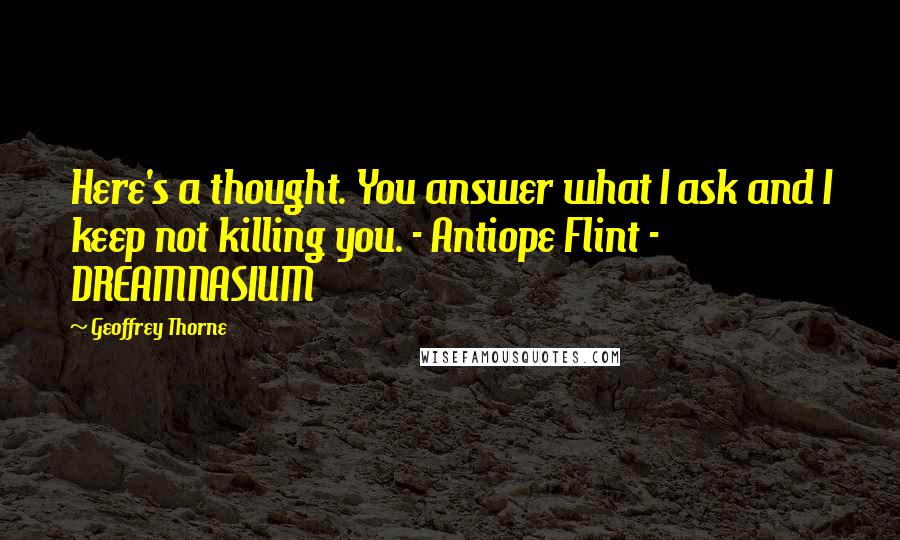 Geoffrey Thorne Quotes: Here's a thought. You answer what I ask and I keep not killing you. - Antiope Flint - DREAMNASIUM