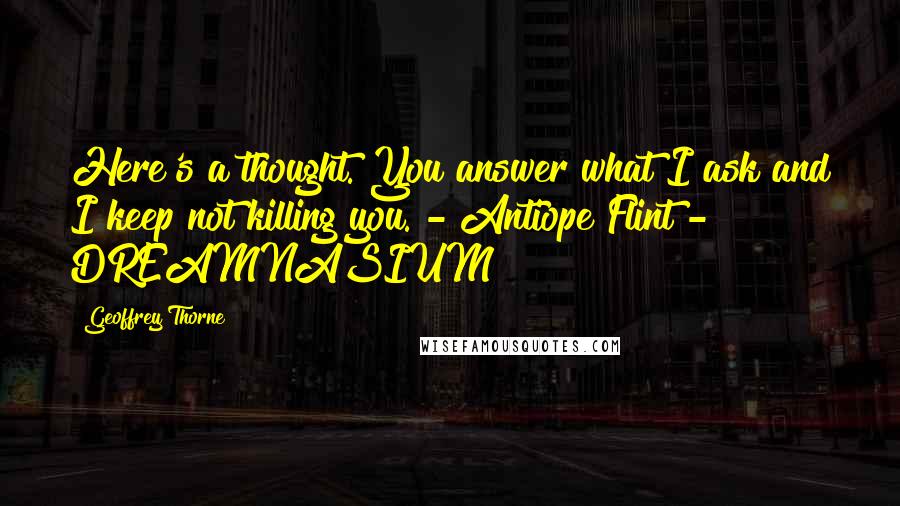 Geoffrey Thorne Quotes: Here's a thought. You answer what I ask and I keep not killing you. - Antiope Flint - DREAMNASIUM