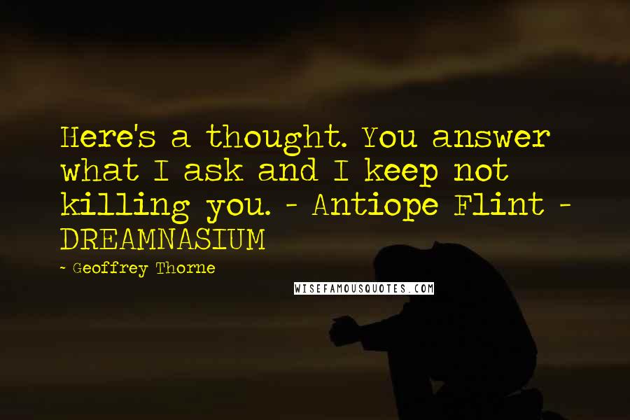 Geoffrey Thorne Quotes: Here's a thought. You answer what I ask and I keep not killing you. - Antiope Flint - DREAMNASIUM