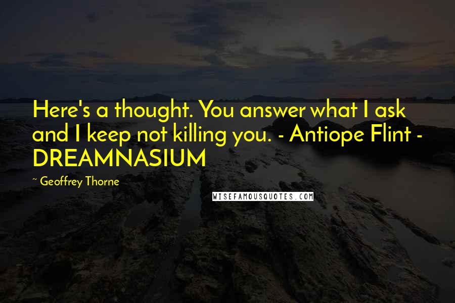 Geoffrey Thorne Quotes: Here's a thought. You answer what I ask and I keep not killing you. - Antiope Flint - DREAMNASIUM