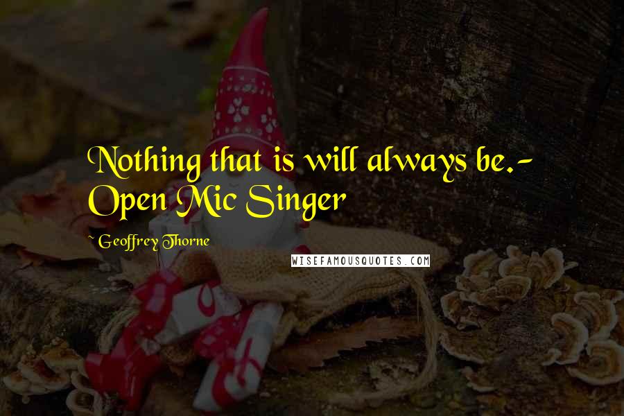 Geoffrey Thorne Quotes: Nothing that is will always be.- Open Mic Singer