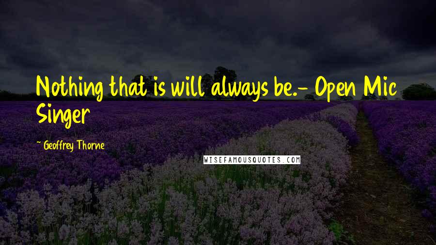 Geoffrey Thorne Quotes: Nothing that is will always be.- Open Mic Singer