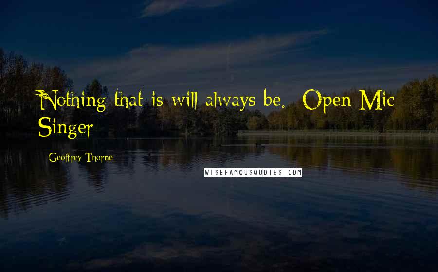 Geoffrey Thorne Quotes: Nothing that is will always be.- Open Mic Singer