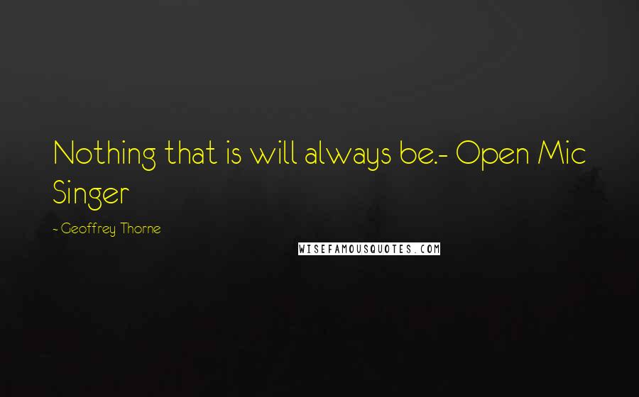 Geoffrey Thorne Quotes: Nothing that is will always be.- Open Mic Singer