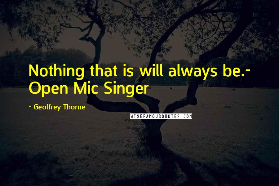 Geoffrey Thorne Quotes: Nothing that is will always be.- Open Mic Singer