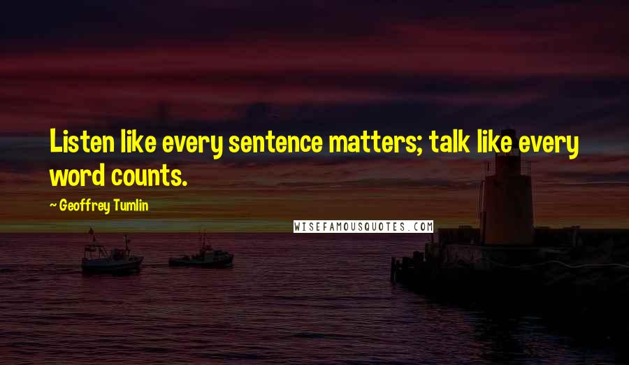 Geoffrey Tumlin Quotes: Listen like every sentence matters; talk like every word counts.