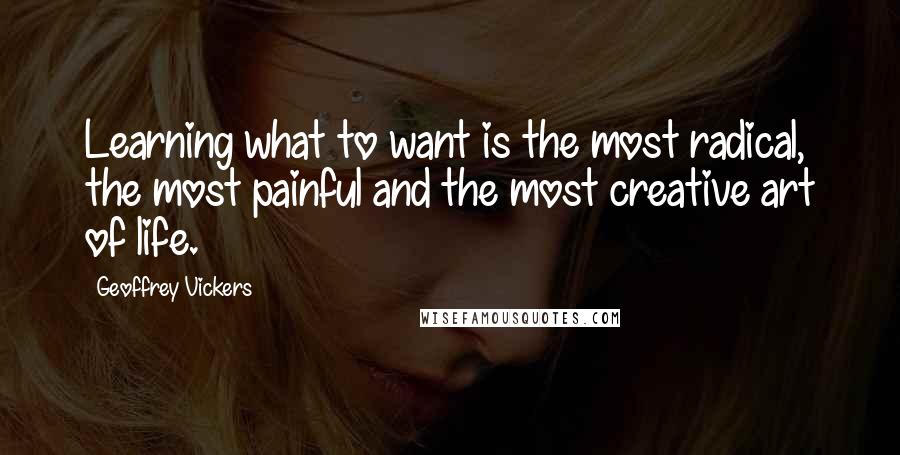 Geoffrey Vickers Quotes: Learning what to want is the most radical, the most painful and the most creative art of life.