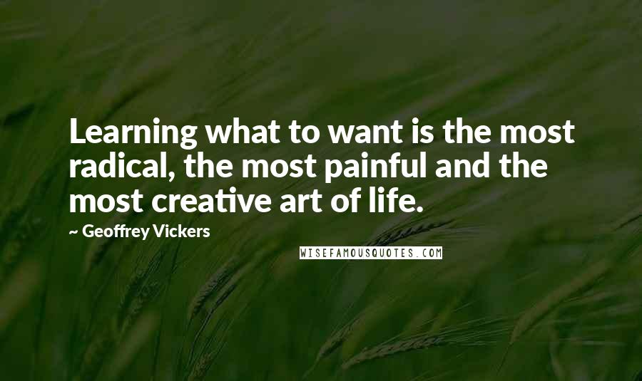 Geoffrey Vickers Quotes: Learning what to want is the most radical, the most painful and the most creative art of life.