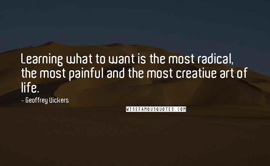 Geoffrey Vickers Quotes: Learning what to want is the most radical, the most painful and the most creative art of life.