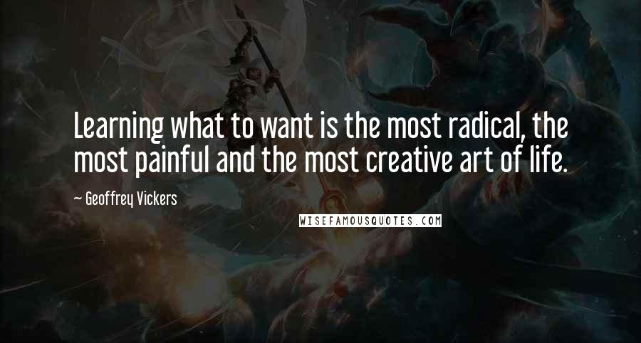 Geoffrey Vickers Quotes: Learning what to want is the most radical, the most painful and the most creative art of life.