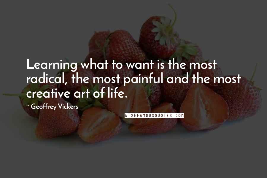 Geoffrey Vickers Quotes: Learning what to want is the most radical, the most painful and the most creative art of life.