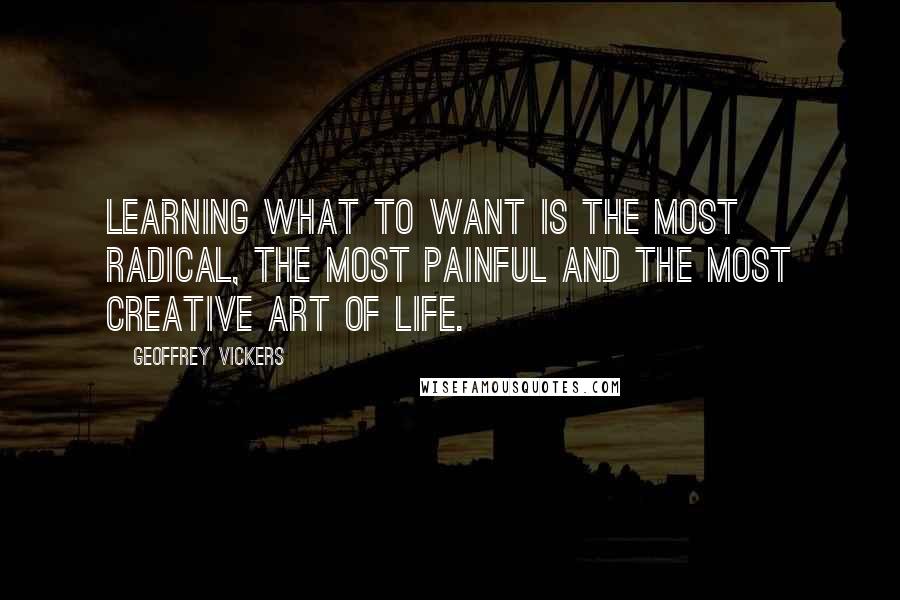 Geoffrey Vickers Quotes: Learning what to want is the most radical, the most painful and the most creative art of life.