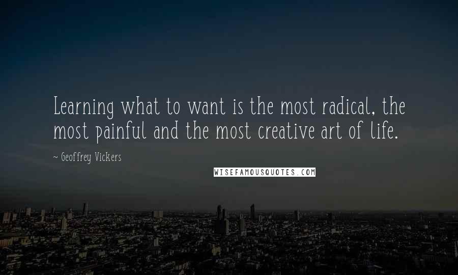 Geoffrey Vickers Quotes: Learning what to want is the most radical, the most painful and the most creative art of life.