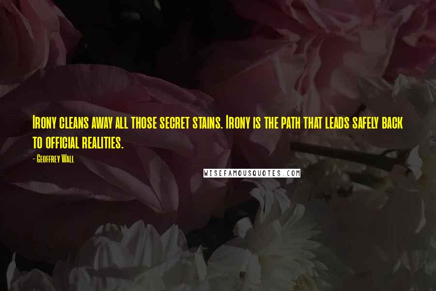 Geoffrey Wall Quotes: Irony cleans away all those secret stains. Irony is the path that leads safely back to official realities.