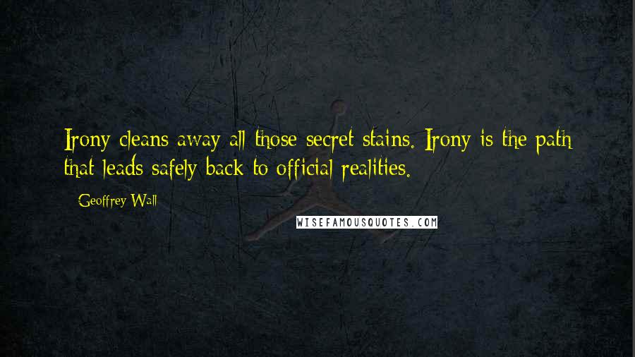 Geoffrey Wall Quotes: Irony cleans away all those secret stains. Irony is the path that leads safely back to official realities.