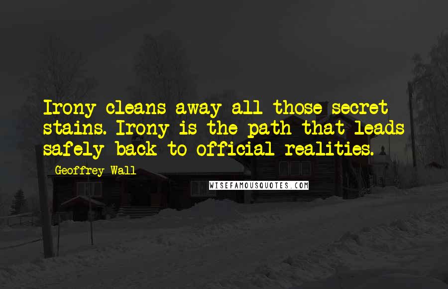 Geoffrey Wall Quotes: Irony cleans away all those secret stains. Irony is the path that leads safely back to official realities.
