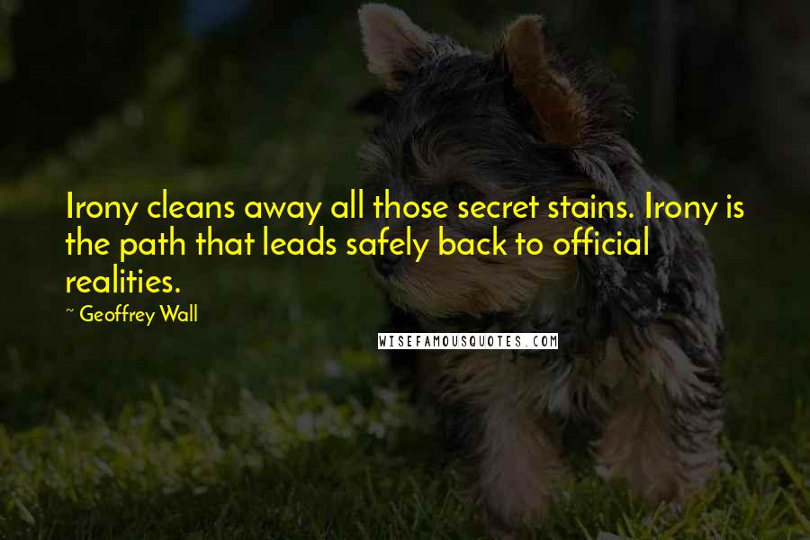 Geoffrey Wall Quotes: Irony cleans away all those secret stains. Irony is the path that leads safely back to official realities.