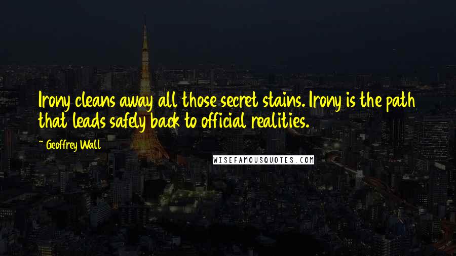 Geoffrey Wall Quotes: Irony cleans away all those secret stains. Irony is the path that leads safely back to official realities.